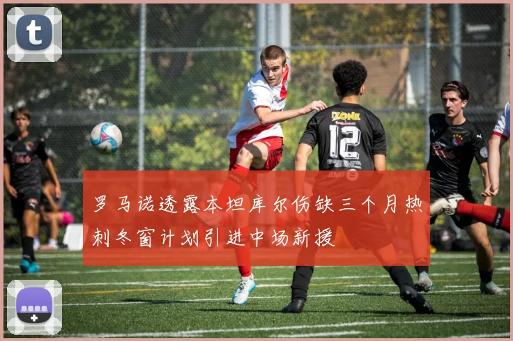 罗马诺透露本坦库尔伤缺三个月热刺冬窗计划引进中场新援