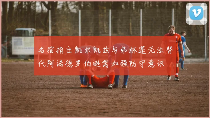 名宿指出凯尔凯兹与弗林蓬无法替代阿诺德罗伯逊需加强防守意识