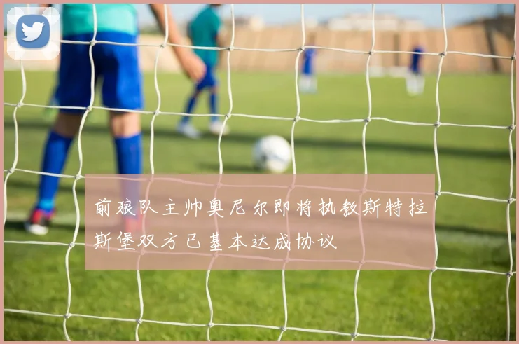 前狼队主帅奥尼尔即将执教斯特拉斯堡双方已基本达成协议