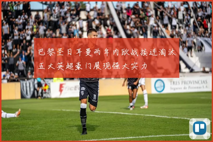 巴黎圣日耳曼两年内欧战接连淘汰五大英超豪门展现强大实力