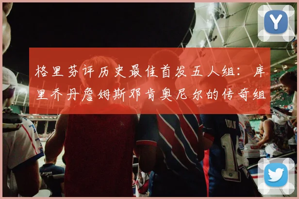 格里芬评历史最佳首发五人组：库里乔丹詹姆斯邓肯奥尼尔的传奇组合