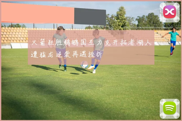 火箭狂胜鹈鹕国王力克开拓者湖人遭猛龙逆袭再遇挫折