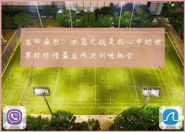 吉田麻也：冰岛之战是我心中的世界杯珍惜最后两次训练机会
