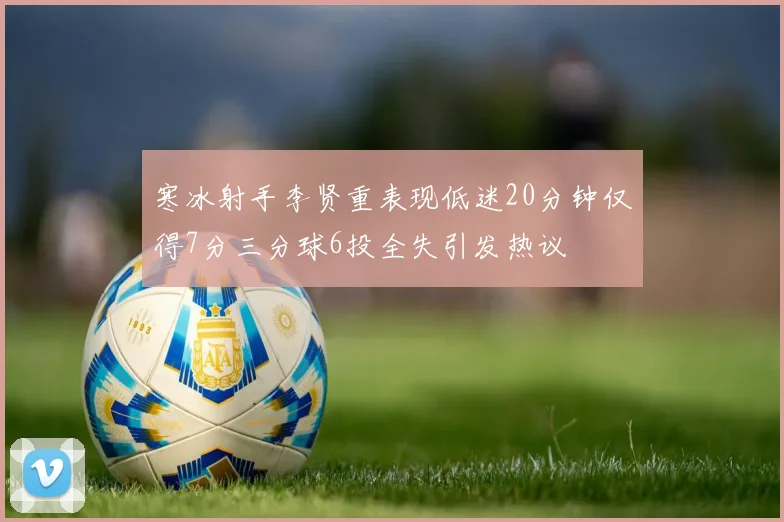 寒冰射手李贤重表现低迷20分钟仅得7分三分球6投全失引发热议