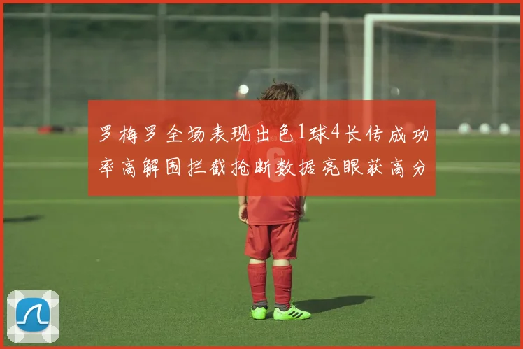 罗梅罗全场表现出色1球4长传成功率高解围拦截抢断数据亮眼获高分评价