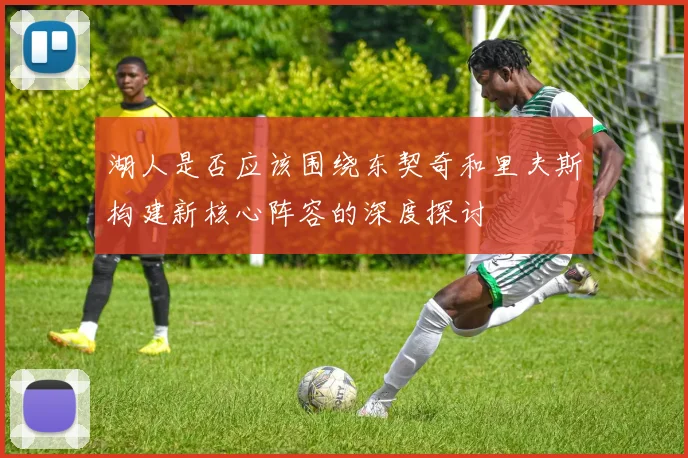 湖人是否应该围绕东契奇和里夫斯构建新核心阵容的深度探讨