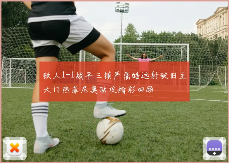 铁人1-1战平三镇严鼎皓远射破旧主大门热菲尼奥助攻精彩回顾