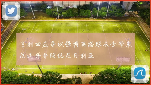 亨利回应争议强调混搭球衣会带来厄运并非贬低尼日利亚