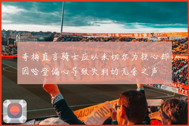 夸梅直言骑士应以米切尔为核心却因哈登偏心导致失利的无奈之声