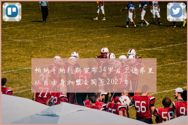 帕纳辛纳科斯宣布34岁后卫德弗里以自由身加盟合同至2027年