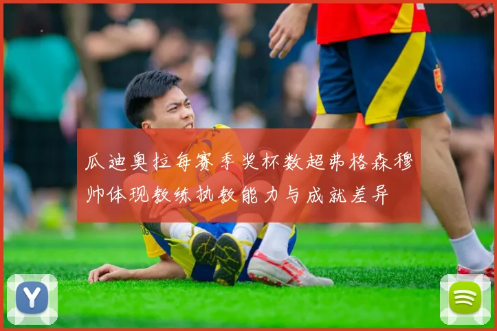 瓜迪奥拉每赛季奖杯数超弗格森穆帅体现教练执教能力与成就差异