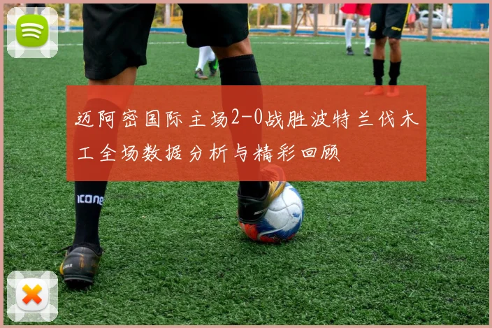 迈阿密国际主场2-0战胜波特兰伐木工全场数据分析与精彩回顾