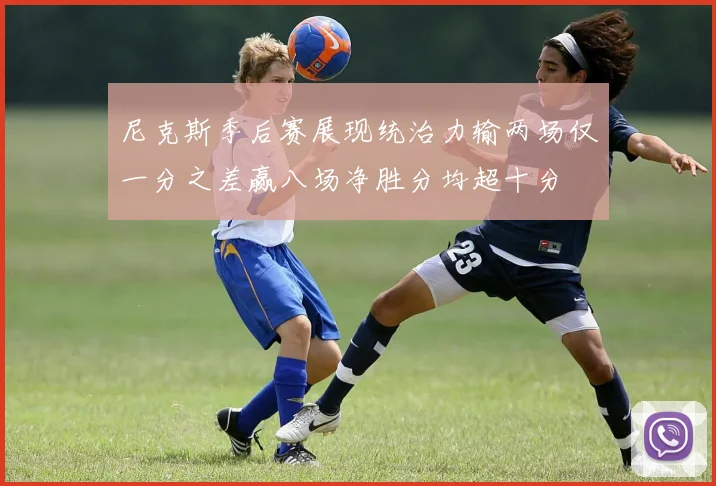 尼克斯季后赛展现统治力输两场仅一分之差赢八场净胜分均超十分
