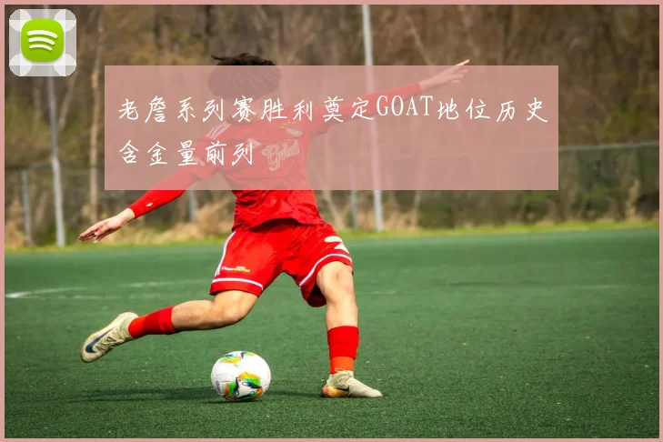 老詹系列赛胜利奠定GOAT地位历史含金量前列