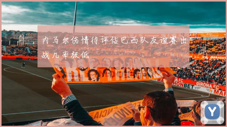 内马尔伤情待评估巴西队友谊赛出战几率极低