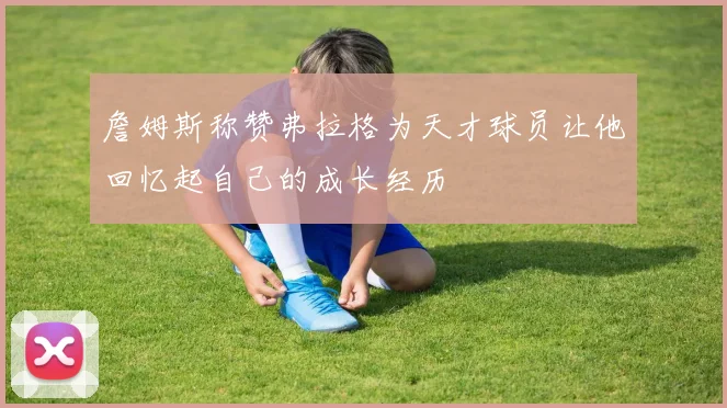 詹姆斯称赞弗拉格为天才球员让他回忆起自己的成长经历