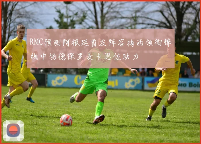 RMC预测阿根廷首发阵容梅西领衔锋线中场德保罗麦卡恩佐助力
