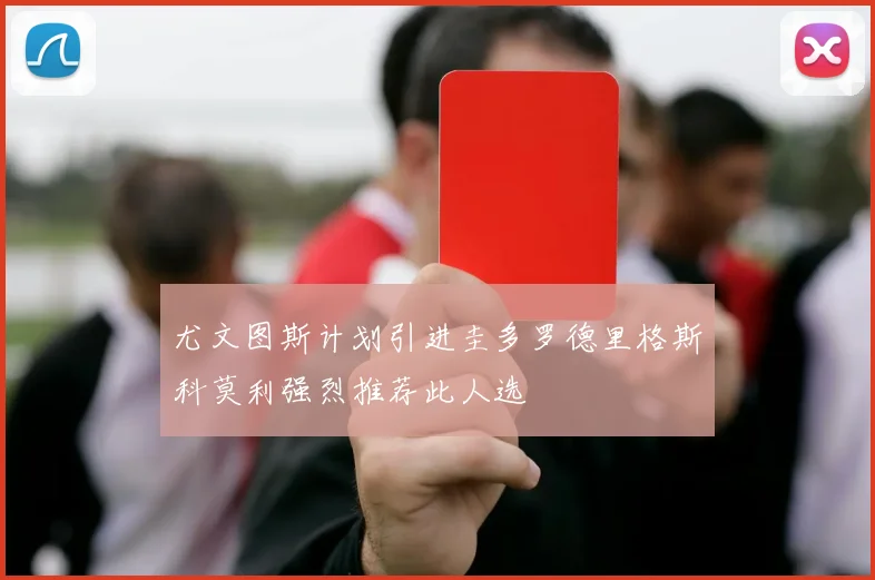尤文图斯计划引进圭多罗德里格斯科莫利强烈推荐此人选