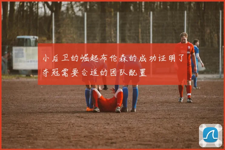 小后卫的崛起布伦森的成功证明了夺冠需要合适的团队配置