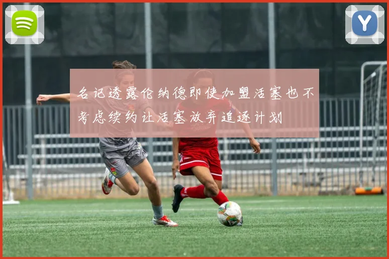 名记透露伦纳德即使加盟活塞也不考虑续约让活塞放弃追逐计划