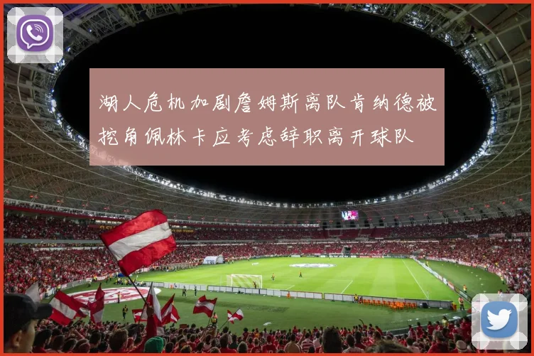 湖人危机加剧詹姆斯离队肯纳德被挖角佩林卡应考虑辞职离开球队