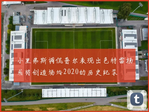 小里弗斯调侃普尔表现出色特雷杨或将创造场均2020的历史纪录