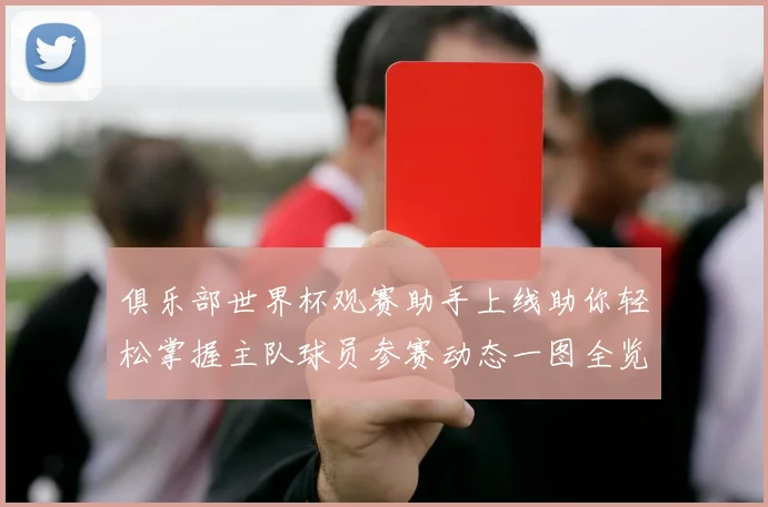 俱乐部世界杯观赛助手上线助你轻松掌握主队球员参赛动态一图全览