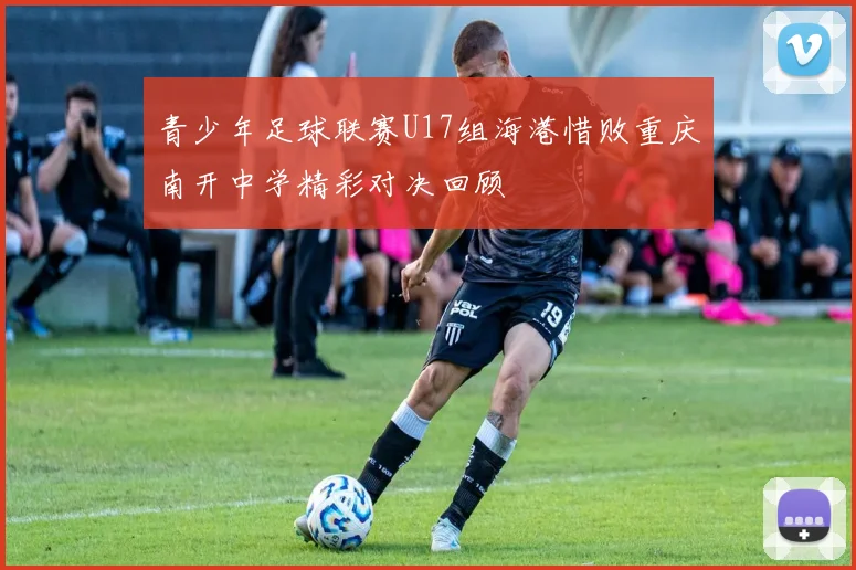 青少年足球联赛U17组海港惜败重庆南开中学精彩对决回顾
