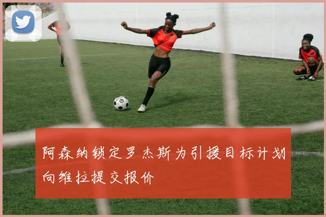 阿森纳锁定罗杰斯为引援目标计划向维拉提交报价