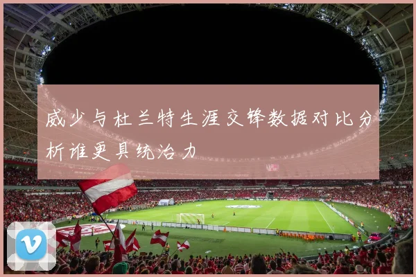 威少与杜兰特生涯交锋数据对比分析谁更具统治力